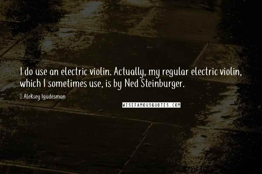 Aleksey Igudesman Quotes: I do use an electric violin. Actually, my regular electric violin, which I sometimes use, is by Ned Steinburger.