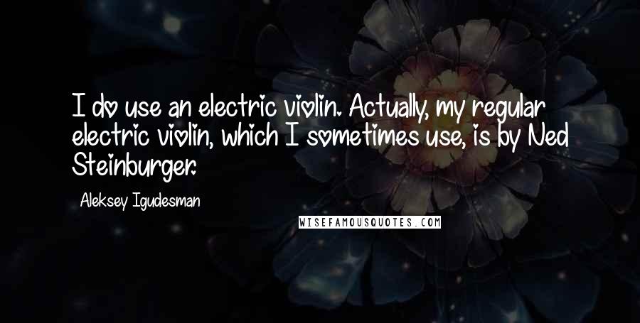 Aleksey Igudesman Quotes: I do use an electric violin. Actually, my regular electric violin, which I sometimes use, is by Ned Steinburger.