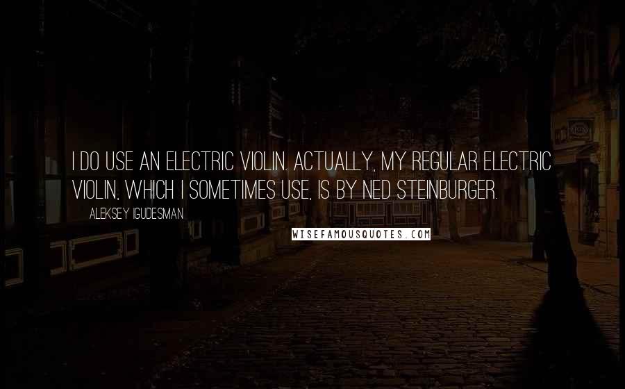 Aleksey Igudesman Quotes: I do use an electric violin. Actually, my regular electric violin, which I sometimes use, is by Ned Steinburger.