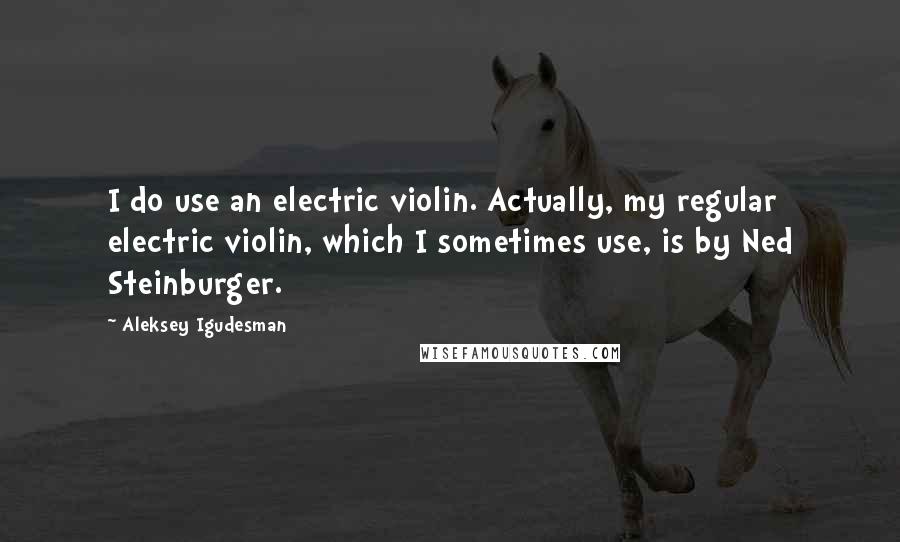 Aleksey Igudesman Quotes: I do use an electric violin. Actually, my regular electric violin, which I sometimes use, is by Ned Steinburger.