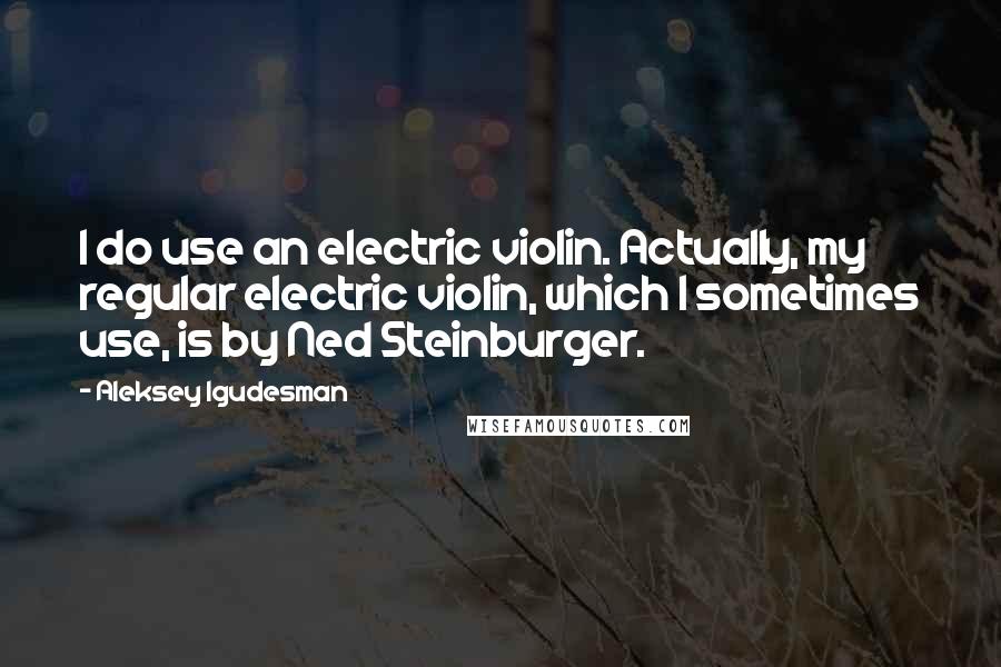 Aleksey Igudesman Quotes: I do use an electric violin. Actually, my regular electric violin, which I sometimes use, is by Ned Steinburger.