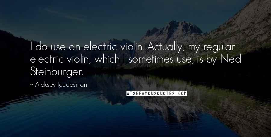 Aleksey Igudesman Quotes: I do use an electric violin. Actually, my regular electric violin, which I sometimes use, is by Ned Steinburger.