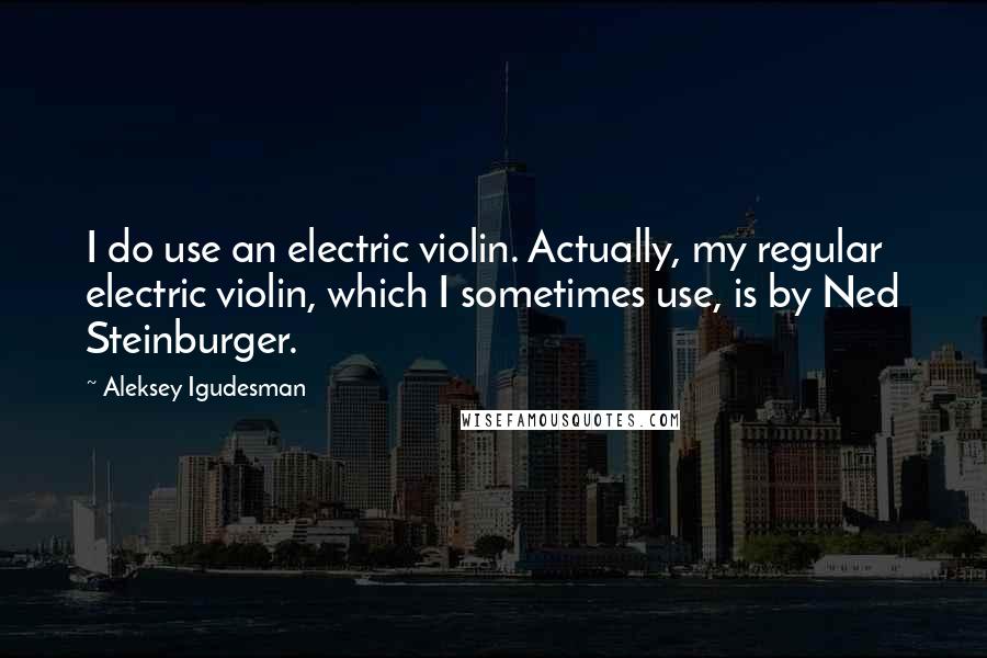 Aleksey Igudesman Quotes: I do use an electric violin. Actually, my regular electric violin, which I sometimes use, is by Ned Steinburger.