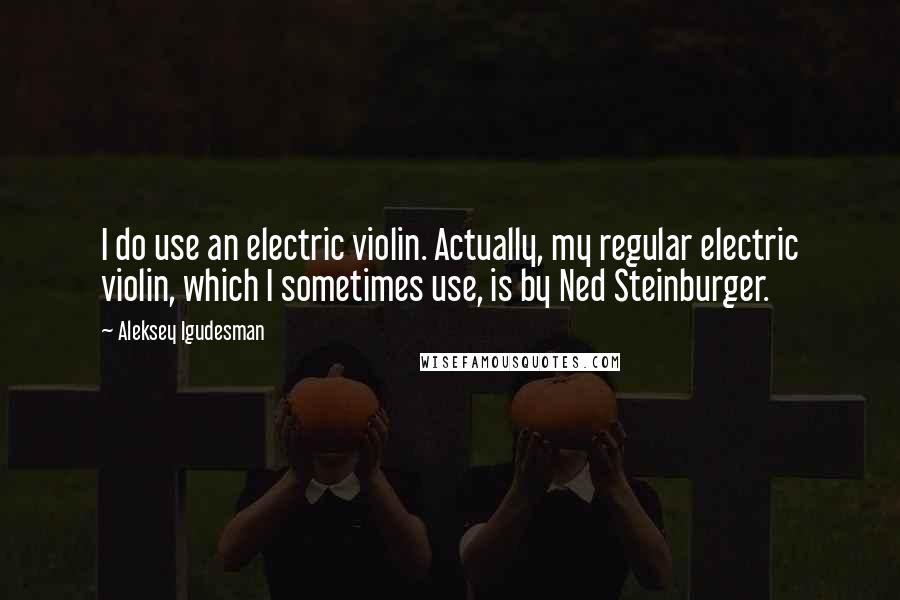 Aleksey Igudesman Quotes: I do use an electric violin. Actually, my regular electric violin, which I sometimes use, is by Ned Steinburger.