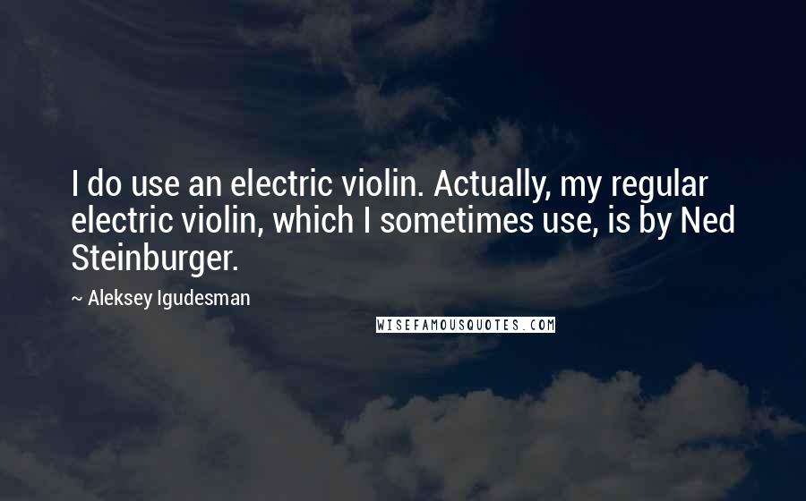 Aleksey Igudesman Quotes: I do use an electric violin. Actually, my regular electric violin, which I sometimes use, is by Ned Steinburger.