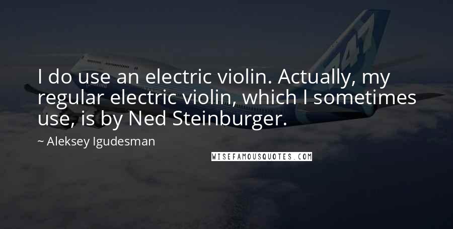 Aleksey Igudesman Quotes: I do use an electric violin. Actually, my regular electric violin, which I sometimes use, is by Ned Steinburger.