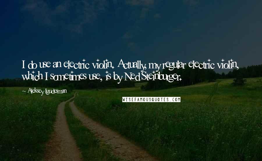 Aleksey Igudesman Quotes: I do use an electric violin. Actually, my regular electric violin, which I sometimes use, is by Ned Steinburger.
