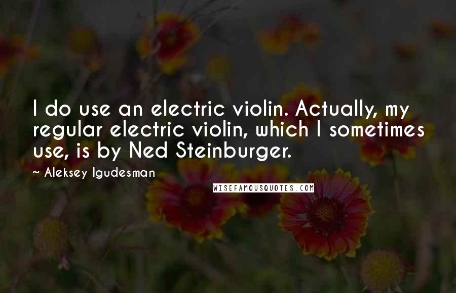 Aleksey Igudesman Quotes: I do use an electric violin. Actually, my regular electric violin, which I sometimes use, is by Ned Steinburger.