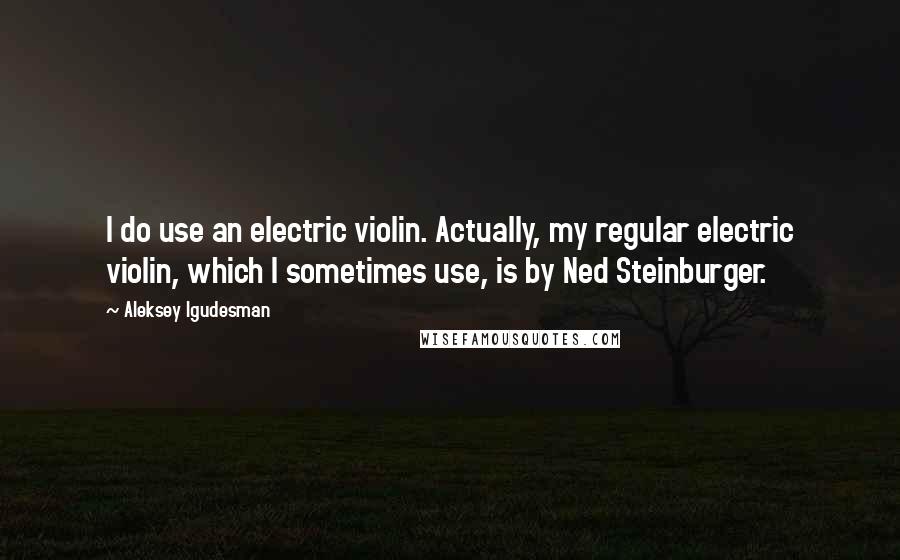 Aleksey Igudesman Quotes: I do use an electric violin. Actually, my regular electric violin, which I sometimes use, is by Ned Steinburger.