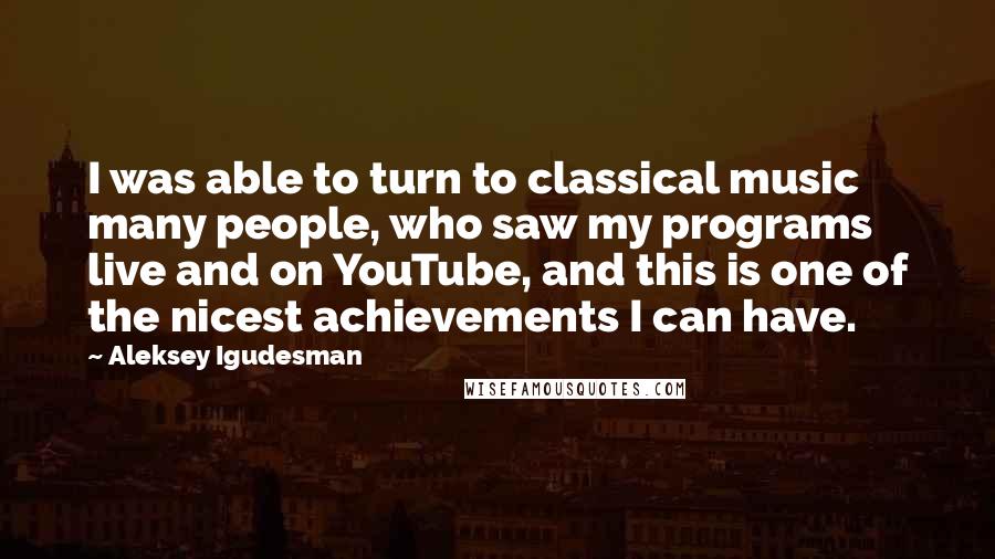 Aleksey Igudesman Quotes: I was able to turn to classical music many people, who saw my programs live and on YouTube, and this is one of the nicest achievements I can have.