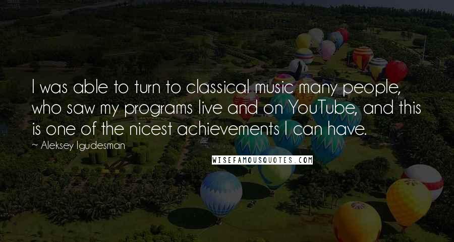 Aleksey Igudesman Quotes: I was able to turn to classical music many people, who saw my programs live and on YouTube, and this is one of the nicest achievements I can have.