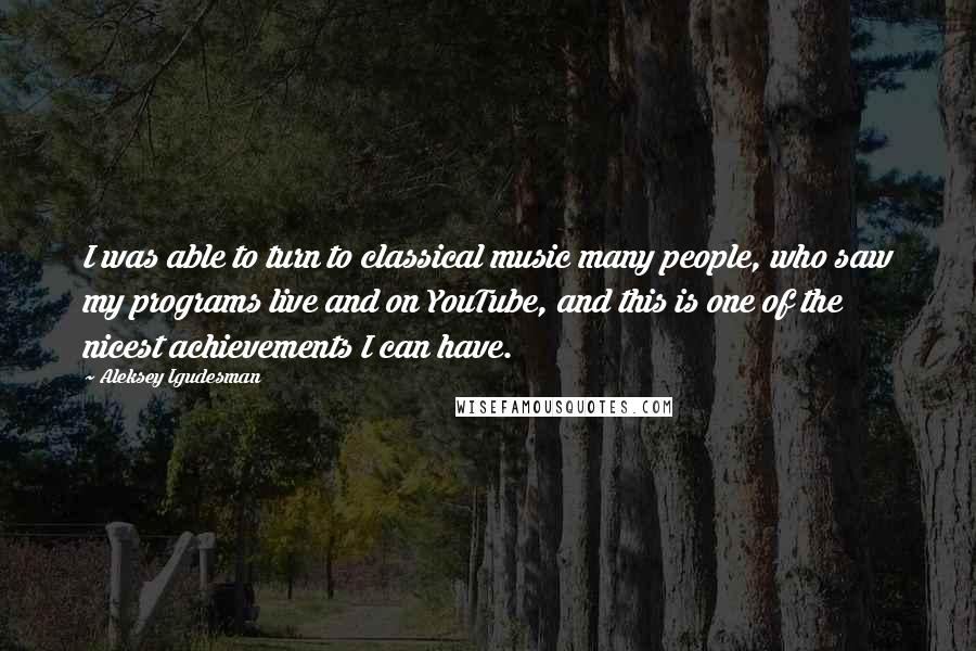 Aleksey Igudesman Quotes: I was able to turn to classical music many people, who saw my programs live and on YouTube, and this is one of the nicest achievements I can have.