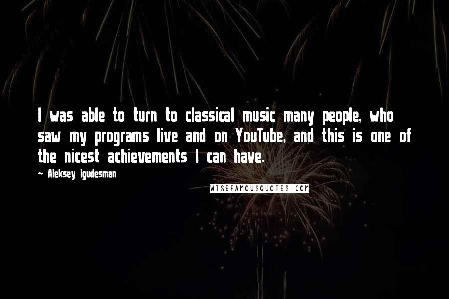 Aleksey Igudesman Quotes: I was able to turn to classical music many people, who saw my programs live and on YouTube, and this is one of the nicest achievements I can have.