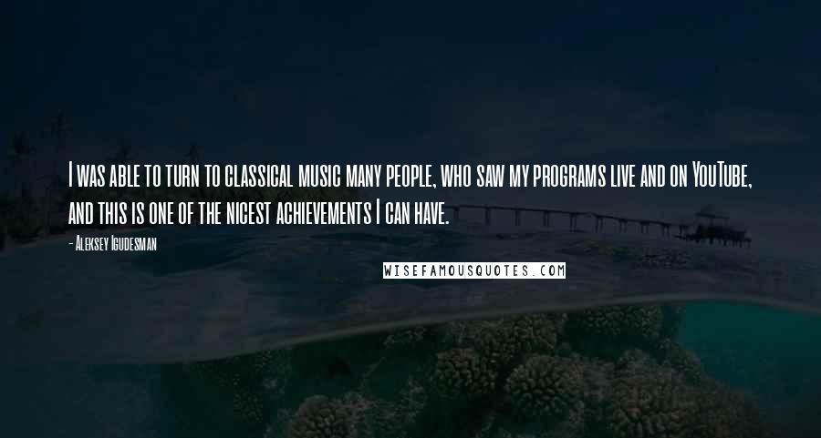 Aleksey Igudesman Quotes: I was able to turn to classical music many people, who saw my programs live and on YouTube, and this is one of the nicest achievements I can have.