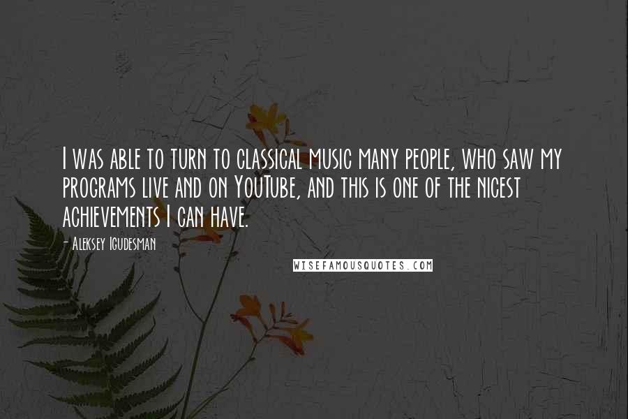 Aleksey Igudesman Quotes: I was able to turn to classical music many people, who saw my programs live and on YouTube, and this is one of the nicest achievements I can have.