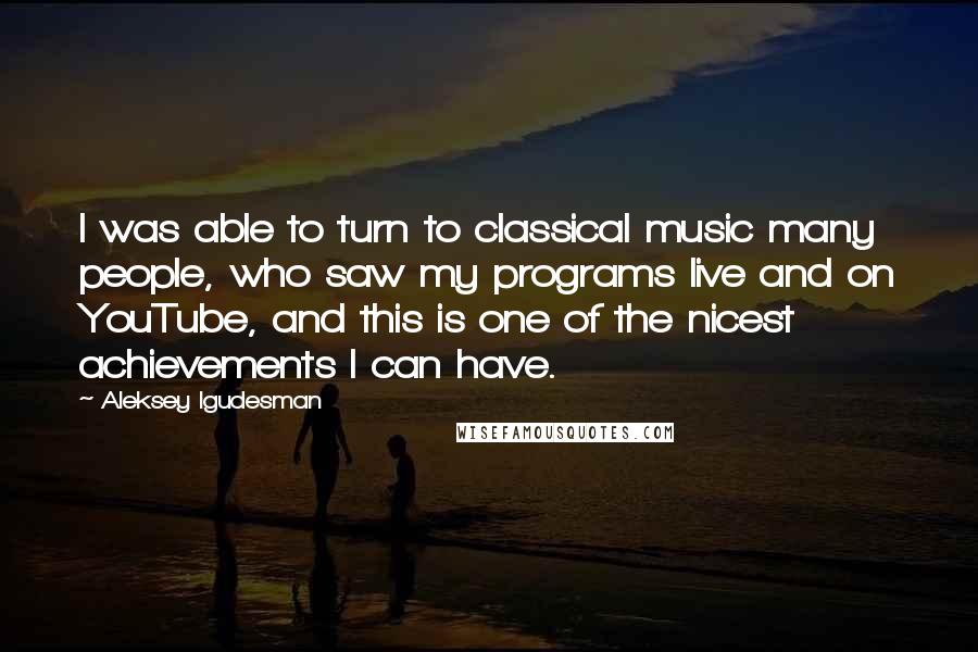 Aleksey Igudesman Quotes: I was able to turn to classical music many people, who saw my programs live and on YouTube, and this is one of the nicest achievements I can have.
