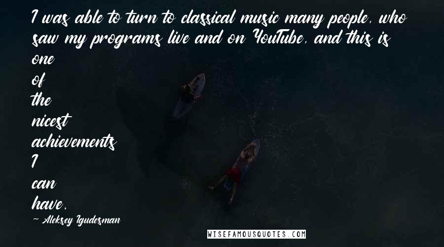 Aleksey Igudesman Quotes: I was able to turn to classical music many people, who saw my programs live and on YouTube, and this is one of the nicest achievements I can have.