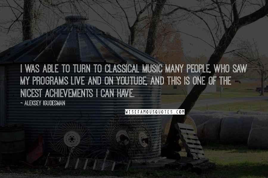 Aleksey Igudesman Quotes: I was able to turn to classical music many people, who saw my programs live and on YouTube, and this is one of the nicest achievements I can have.