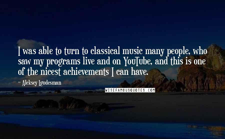 Aleksey Igudesman Quotes: I was able to turn to classical music many people, who saw my programs live and on YouTube, and this is one of the nicest achievements I can have.