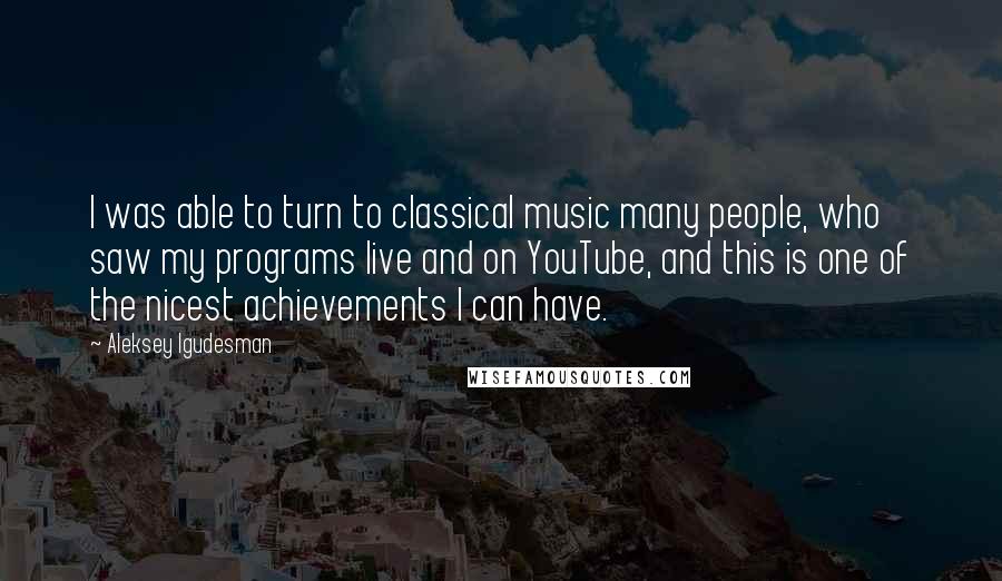Aleksey Igudesman Quotes: I was able to turn to classical music many people, who saw my programs live and on YouTube, and this is one of the nicest achievements I can have.