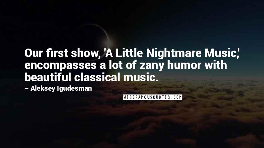 Aleksey Igudesman Quotes: Our first show, 'A Little Nightmare Music,' encompasses a lot of zany humor with beautiful classical music.