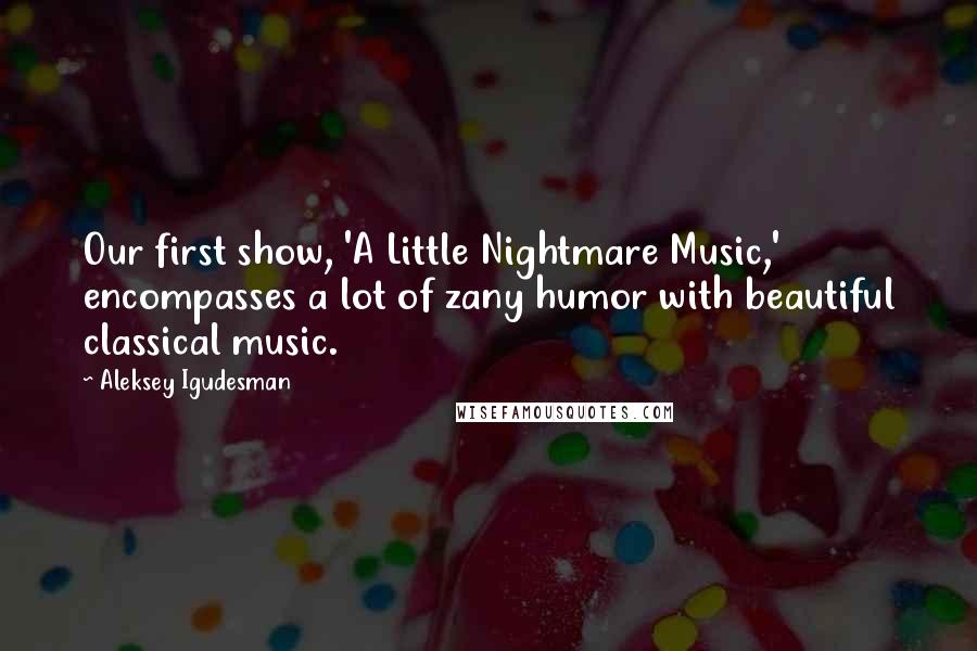 Aleksey Igudesman Quotes: Our first show, 'A Little Nightmare Music,' encompasses a lot of zany humor with beautiful classical music.