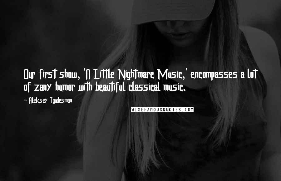 Aleksey Igudesman Quotes: Our first show, 'A Little Nightmare Music,' encompasses a lot of zany humor with beautiful classical music.