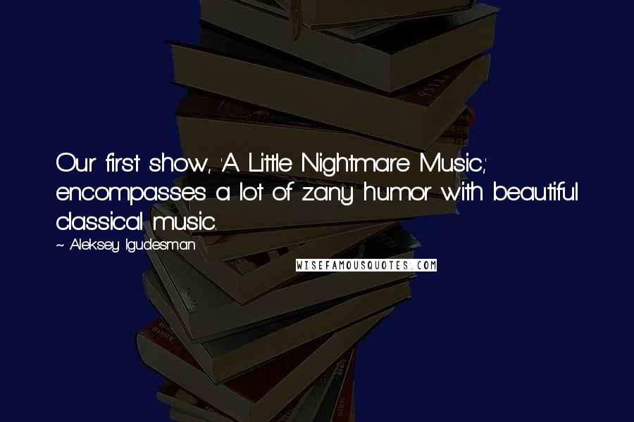 Aleksey Igudesman Quotes: Our first show, 'A Little Nightmare Music,' encompasses a lot of zany humor with beautiful classical music.