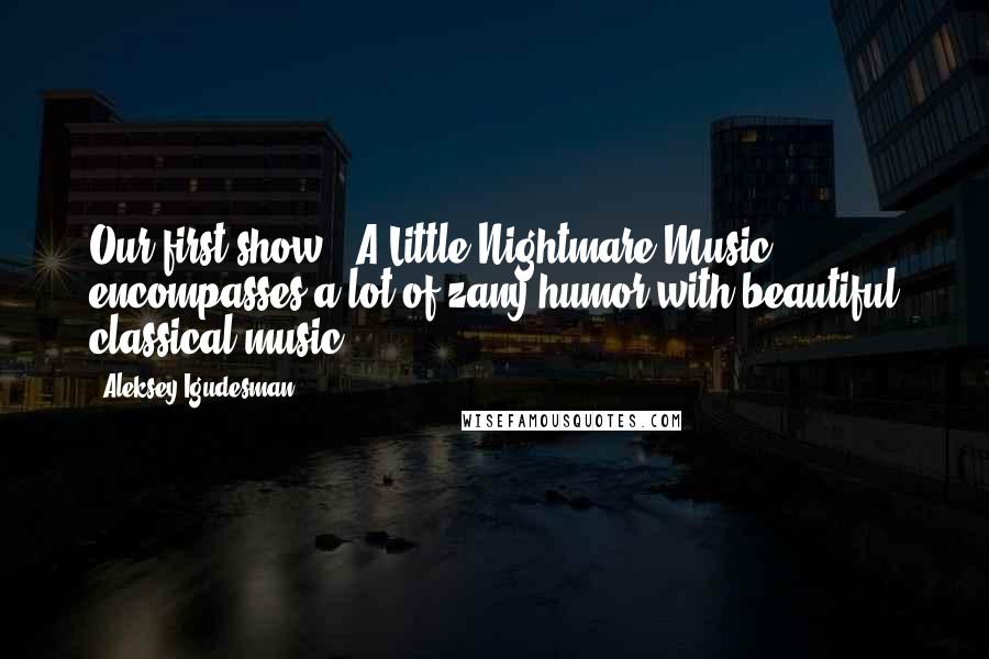 Aleksey Igudesman Quotes: Our first show, 'A Little Nightmare Music,' encompasses a lot of zany humor with beautiful classical music.