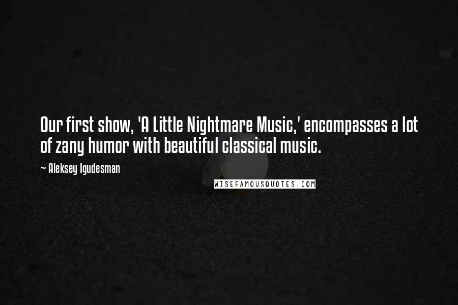 Aleksey Igudesman Quotes: Our first show, 'A Little Nightmare Music,' encompasses a lot of zany humor with beautiful classical music.