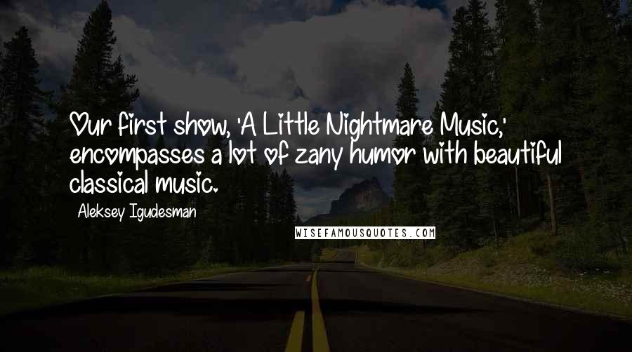 Aleksey Igudesman Quotes: Our first show, 'A Little Nightmare Music,' encompasses a lot of zany humor with beautiful classical music.