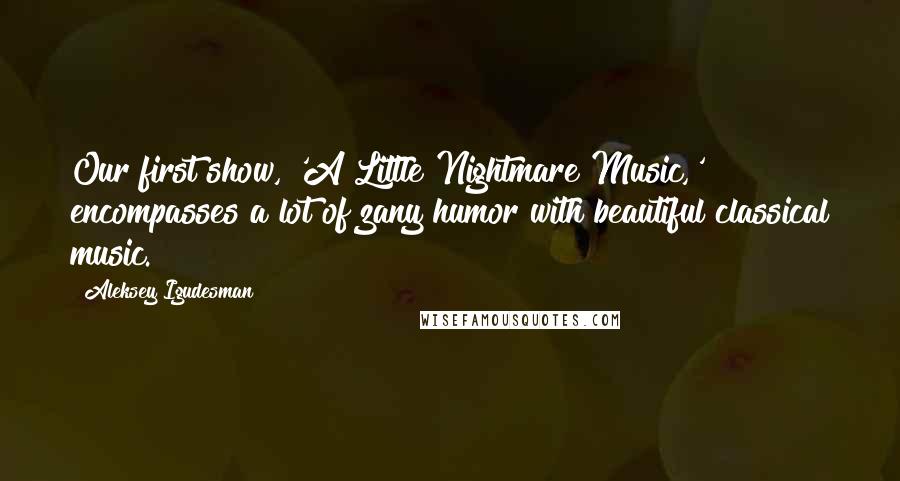 Aleksey Igudesman Quotes: Our first show, 'A Little Nightmare Music,' encompasses a lot of zany humor with beautiful classical music.