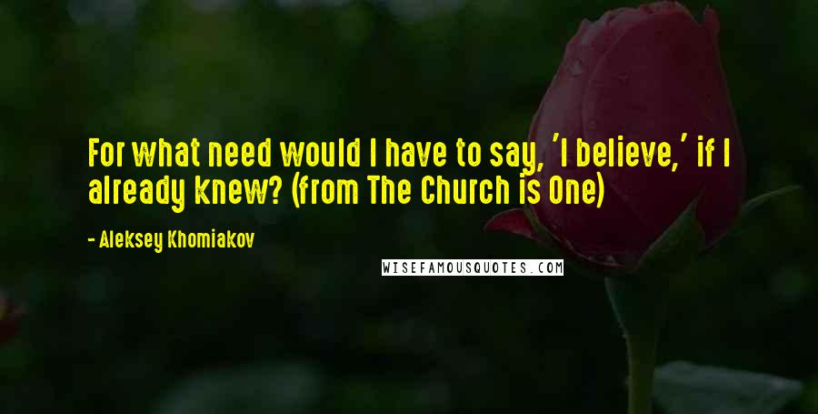 Aleksey Khomiakov Quotes: For what need would I have to say, 'I believe,' if I already knew? (from The Church is One)