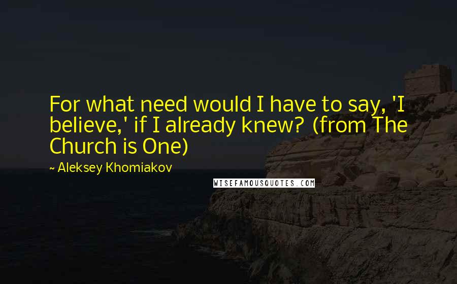 Aleksey Khomiakov Quotes: For what need would I have to say, 'I believe,' if I already knew? (from The Church is One)