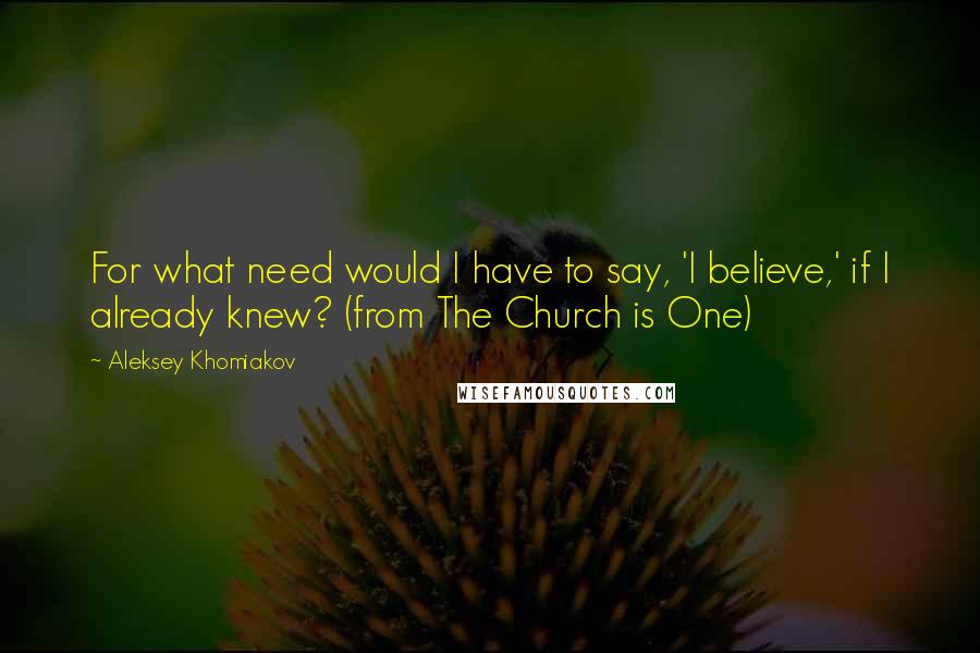 Aleksey Khomiakov Quotes: For what need would I have to say, 'I believe,' if I already knew? (from The Church is One)