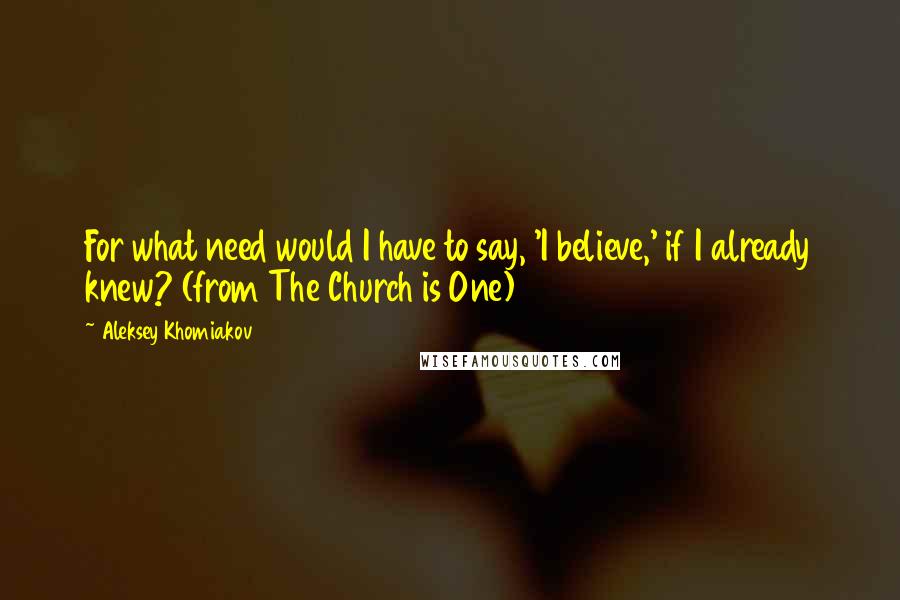 Aleksey Khomiakov Quotes: For what need would I have to say, 'I believe,' if I already knew? (from The Church is One)