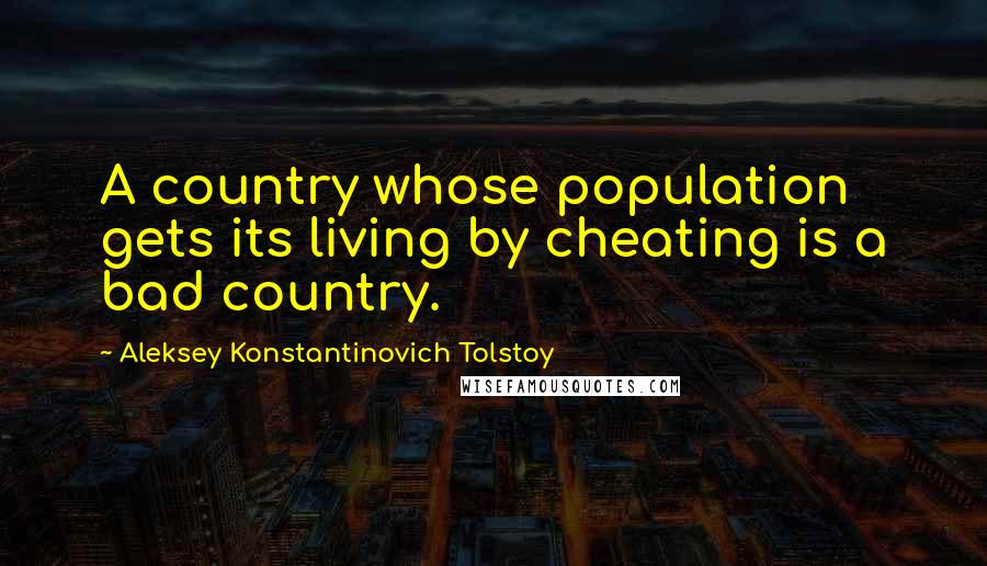 Aleksey Konstantinovich Tolstoy Quotes: A country whose population gets its living by cheating is a bad country.