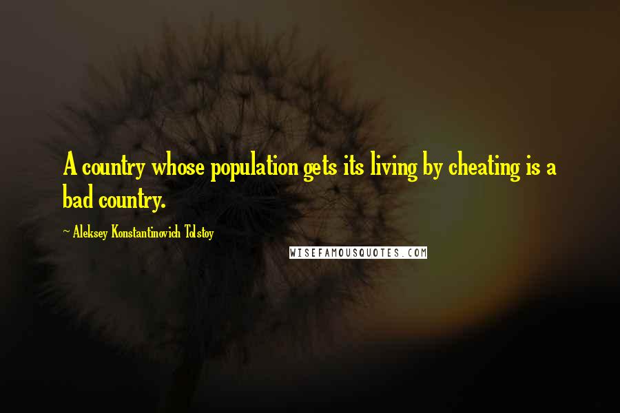 Aleksey Konstantinovich Tolstoy Quotes: A country whose population gets its living by cheating is a bad country.