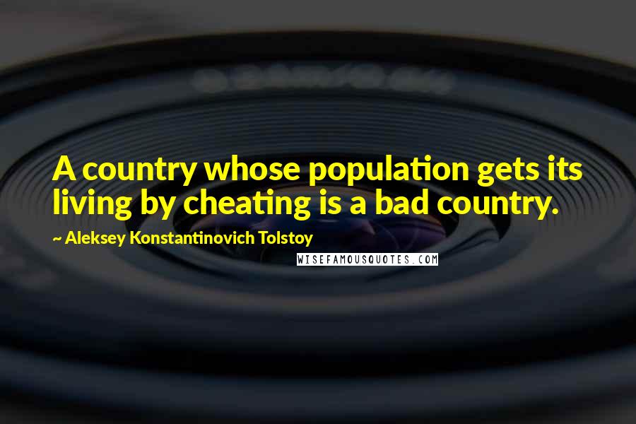 Aleksey Konstantinovich Tolstoy Quotes: A country whose population gets its living by cheating is a bad country.