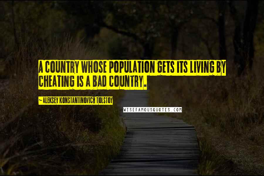 Aleksey Konstantinovich Tolstoy Quotes: A country whose population gets its living by cheating is a bad country.