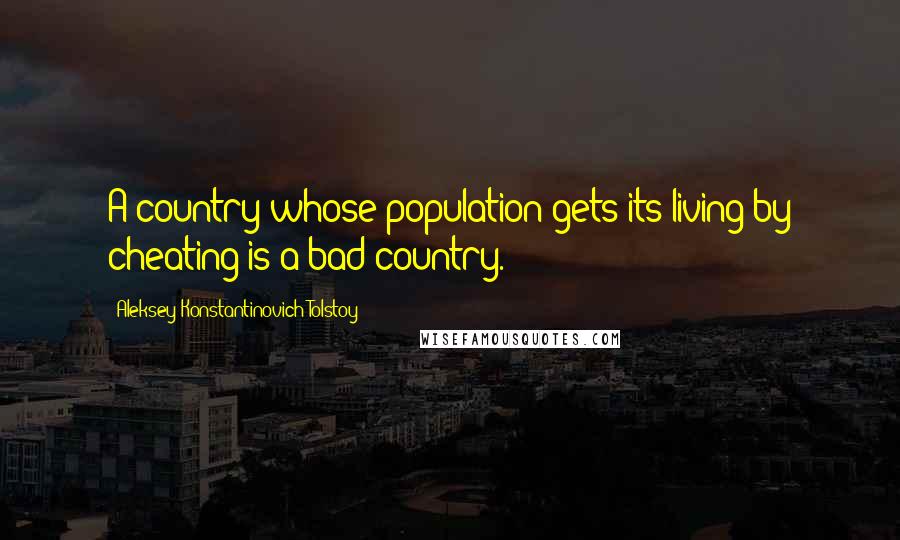 Aleksey Konstantinovich Tolstoy Quotes: A country whose population gets its living by cheating is a bad country.