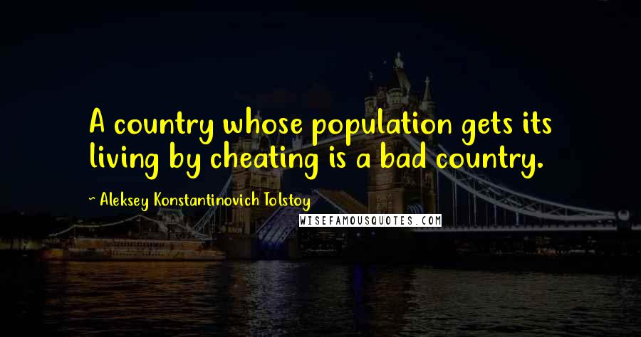 Aleksey Konstantinovich Tolstoy Quotes: A country whose population gets its living by cheating is a bad country.