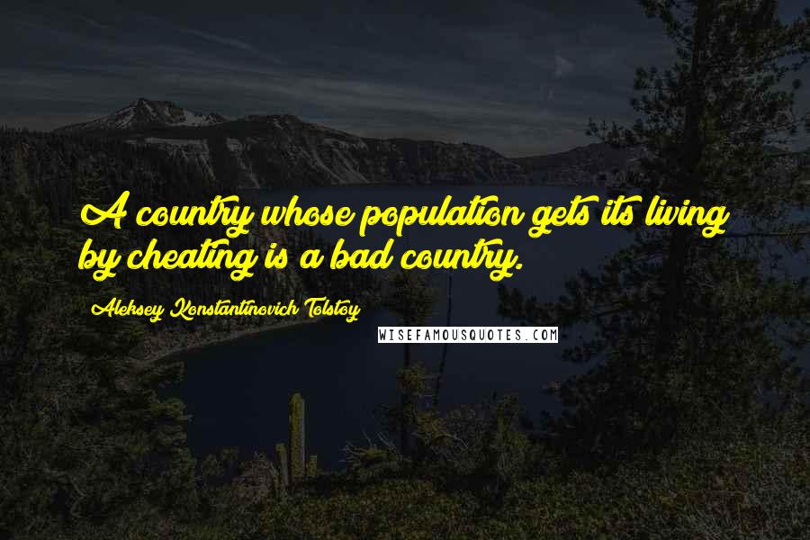 Aleksey Konstantinovich Tolstoy Quotes: A country whose population gets its living by cheating is a bad country.