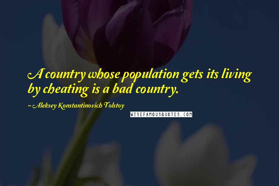 Aleksey Konstantinovich Tolstoy Quotes: A country whose population gets its living by cheating is a bad country.