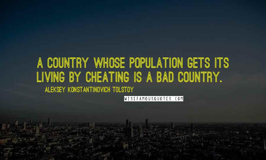 Aleksey Konstantinovich Tolstoy Quotes: A country whose population gets its living by cheating is a bad country.