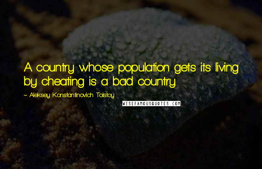 Aleksey Konstantinovich Tolstoy Quotes: A country whose population gets its living by cheating is a bad country.