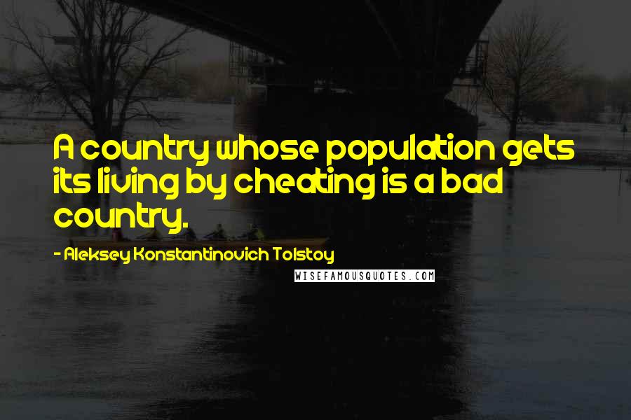 Aleksey Konstantinovich Tolstoy Quotes: A country whose population gets its living by cheating is a bad country.