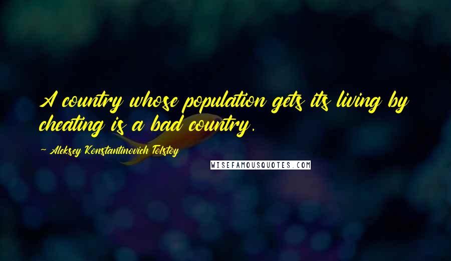 Aleksey Konstantinovich Tolstoy Quotes: A country whose population gets its living by cheating is a bad country.