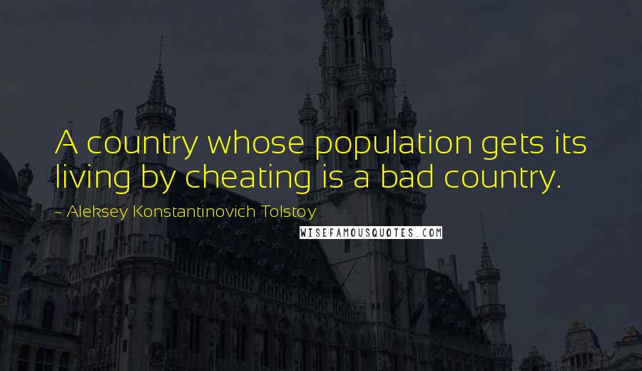 Aleksey Konstantinovich Tolstoy Quotes: A country whose population gets its living by cheating is a bad country.