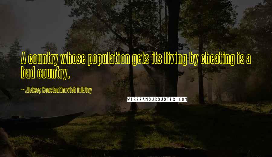 Aleksey Konstantinovich Tolstoy Quotes: A country whose population gets its living by cheating is a bad country.